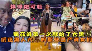 沉迷黑人大屌的那些國產美女們 豐臀騷貨把菊花的第1次獻給了大黑屌