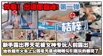 炸裂！出道即巔峰，新手露出界天花板女神【桔梓】專玩人前露出地鐵超市火車上公園毫無底線，啪啪紫薇勾引能玩的都完了（第1彈）-精品力薦..-xj
