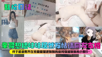 親哥想插妹妹居然發帖請田友支招終於趁爸媽不在家偷偷溜進妹妹的房間強插妹妹的小嫩B~