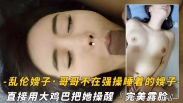 真实精选乱伦嫂子！哥哥不在强暴睡着嫂子，用大鸡巴把她操醒..-xj