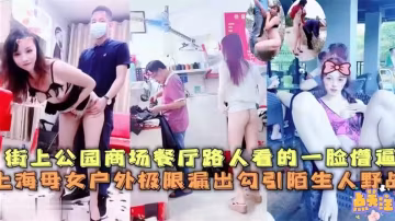上海母女街上公園商場餐廳極限漏出~路人看的一臉懵逼，勾引陌生人野戰-精品力薦..-xj