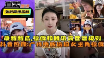 抖音熱搜！廣州地鐵偷拍女主「張薇」和騰訊高管潛規則..-xj