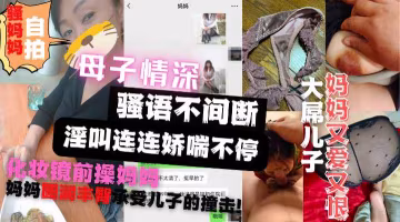 竟然是珍珠內褲？母子情深騷語不斷兒子強操剛洗漱完的媽媽！-精品力薦..-xj