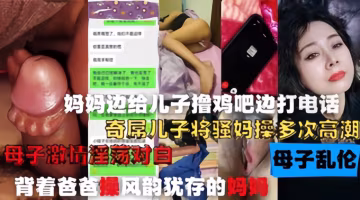 爸爸给妈妈打电话，妈妈给儿子口交操逼！母子通奸打电话偷情..-xj