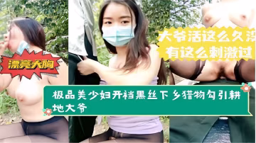大爺活這麼久有這麼刺激過漂亮大胸極品美少婦開襠黑絲下鄉獵物勾引耕地大爺-精品力薦..-xj