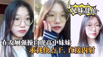 【兄妹乱伦】在女厕强操白虎高中妹妹，求我快点干，直接内射_白虎..-xj