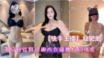 【快手主播】極品御姐 趙肥肥，高級粉絲群情趣內衣騷舞抖奶誘惑