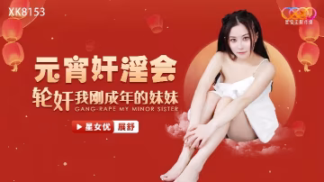 _展舒_XK8153_元宵姦淫會輪姦我剛成年的妹妹 HD