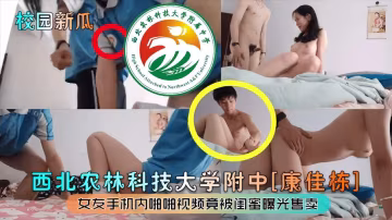 西北農林科技大學附中康佳棟女友手機內啪啪視頻被閨蜜曝光售賣..-xj