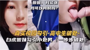 真實校園勾引！白虎嫩妹勾引小處男，一步步破處太精彩！..-xj