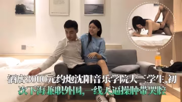 探花精選：3K塊拿下音樂學院的女神學生妹，居然還是第1次約炮，老哥忍不住連干兩炮逼都給他干腫了