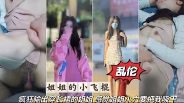 亂倫姐姐的小飛棍瘋狂輸出穿長裙的姐姐感覺姐姐小六要把我吸干