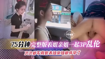 ( 精品亂倫 ) 75分鐘完整版表姐親姐一起3p亂倫-此次都不帶套。表姐和親姐都懷孕了..-xj