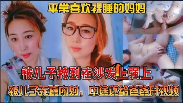 推薦絕對真實亂倫，平常喜歡裸睡的媽媽被兒子按到在沙發上強上，被兒子無套內射，中途還給爸爸開視頻..-xj