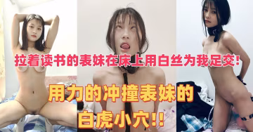 拉著讀書的表妹在床上用白絲為我足交!用力的衝撞表妹的白虎小穴!!
