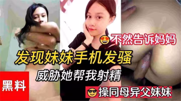 精選網爆黑料-真實亂倫操同父異母的妹妹，發現妹妹用手機撩騷，威脅她給我操逼 黑