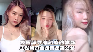 被冒牌導演忽悠的金髮嫩妹主動掰開鮑魚看看是否處女..-xj