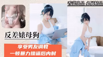 【反差母狗】享受男友調教，一頓暴力操逼後內射！