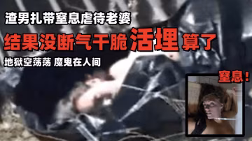 【渣男扎帶窒息虐待老婆】結果沒斷氣乾脆活埋算了，地獄空蕩蕩，魔鬼在人間！！！-變態..-xj