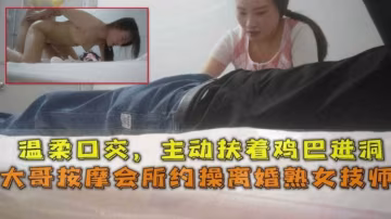 按摩會所約操離婚熟女技師，溫柔口交，主動扶著雞巴進洞