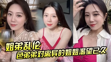 姐弟亂倫色弟弟對離異的姐姐渴望已久騷姐姐