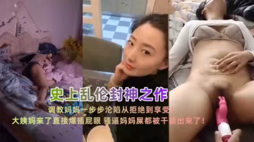 亂倫封神之作！調教媽媽一步步淪陷從拒絕到享受，看著她好爽..-xj