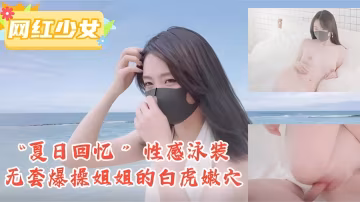 「夏日回憶」性感泳裝無套爆操姐姐的白虎嫩穴！