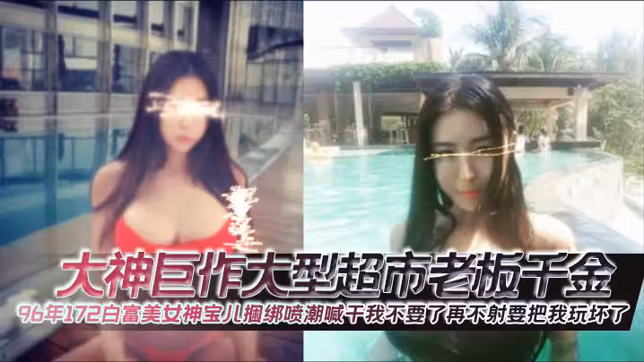大神巨作大型超市老闆千金96年172白富美女神寶兒捆綁噴潮喊干我不要了再不射要把我玩壞了