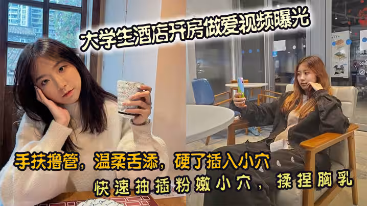大學生酒店開房做愛視頻曝光。手扶擼管，溫柔舌添，硬了插入小穴。快速抽插粉嫩小穴，揉捏胸乳