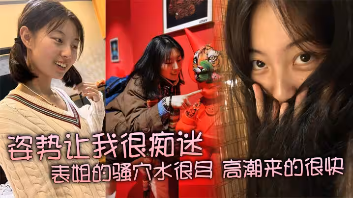 姿勢讓我很痴迷，表姐的騷穴水很多，高潮來的很快，特別緊，真是舒服