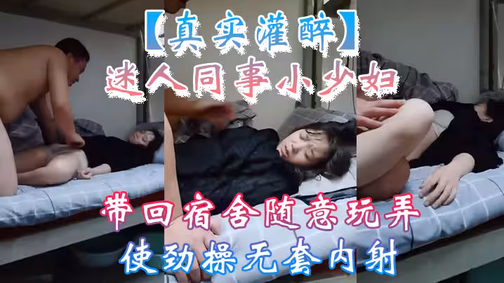 【真实灌醉】迷人同事小少妇带回宿舍随意玩弄使劲操无套内射