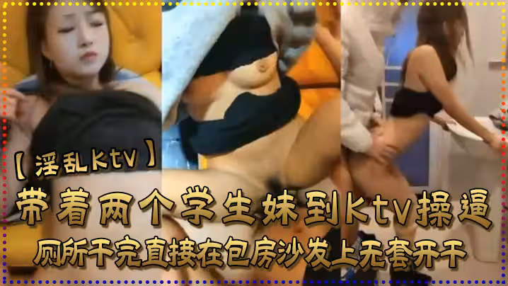 【淫亂ktv】帶著兩個學生妹到ktv操逼，廁所幹完直接在包房沙發上無套開干，可惜是個早泄弟，沒插幾下就射了