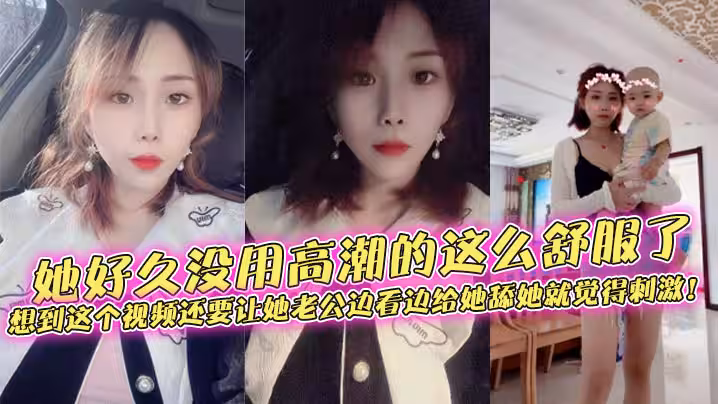 她好久沒用高潮的這麼舒服了，想到這個視頻還要讓她老公邊看邊給她舔她就覺得刺激！