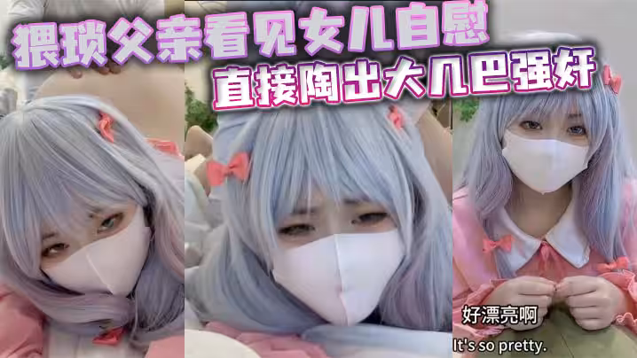 猥瑣父親看見女兒自慰直接陶出大幾巴強姦