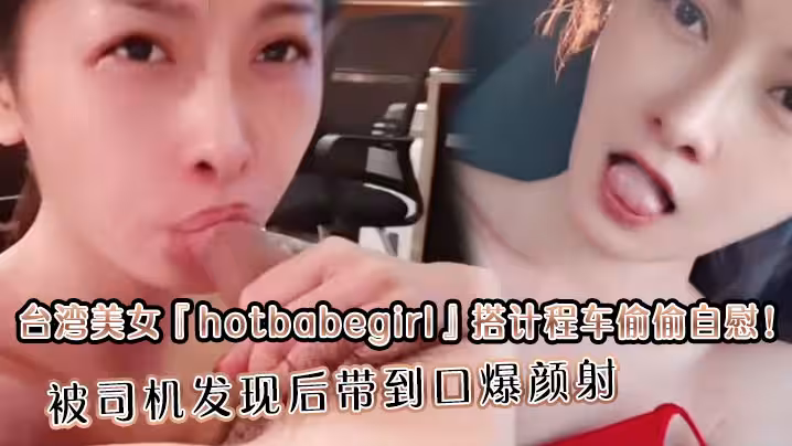 台湾美女‘hotbabegirl’搭计程车偷偷自慰！被司机发现后带到口爆颜射 长得超正点又够骚眼神迷离