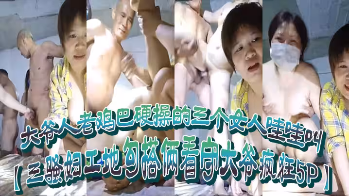 【三騷婦工地勾搭倆看守大爺瘋狂5P】大爺人老雞巴硬操的三個女人哇哇叫