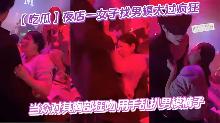 【吃瓜】夜店一女子找男模太過瘋狂 當眾對其胸部狂吻 用手亂扒男模褲子 給男模整不會了