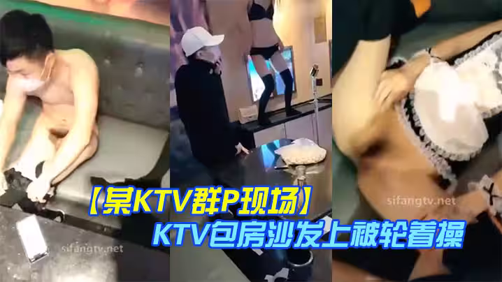 【某KTV群P現場】 嬌嫩小美女換裝女僕裝玩制服誘惑 KTV包房沙發上被輪著操 場面淫亂刺激