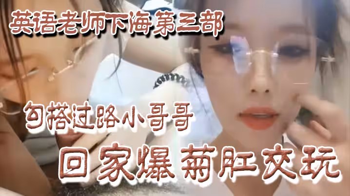 【良家下海】英語老師下海第3部，勾搭過路小哥哥回家爆菊肛交玩！