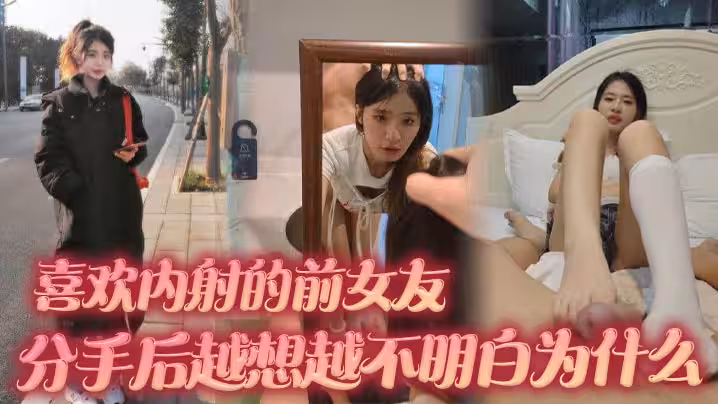 喜歡內射的前女友 分手後越想越不明白為什麼 難道我滿足不了她嗎
