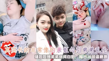 真实长的非常像的亲姐勾引弟弟乱伦，骚姐姐到弟弟房间自慰，掏出JB舔逼磨蹭。!-精品力荐..-xj