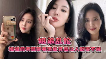 姐弟亂倫姐姐的美腿穿著黑絲真是讓人慾罷不能不得不說長得好看的人就算是偷拍也很好看
