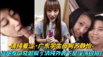 推薦【清純羞澀廣東學生母狗蘇靜怡】給炮友口交做愛!清純外表下竟然是騷母狗..-xj