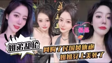 姐弟亂倫-姐姐穿上民國風旗袍美死了爆操內射
