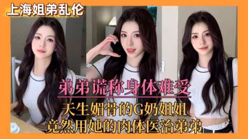 【上海姐弟亂倫門】弟弟謊稱身體難受，親姐竟用她的肉體來醫治弟弟˙！..-xj