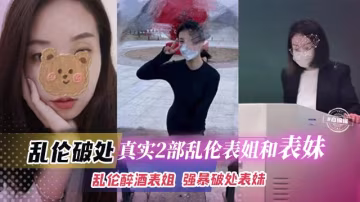 乱伦破处-真实两部乱伦表姐和表妹-乱伦醉酒表姐，强暴破处表妹..-xj