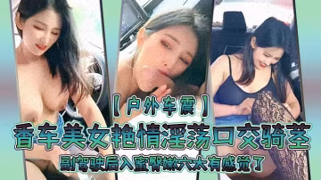 【戶外車震直播】香車美女艷情淫蕩口交騎莖 副駕駛後入蜜臀嫩穴太有感覺了 爆肏內射淫液溢出陰道#清晰對話
