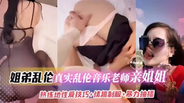 姐弟乱伦，真实乱伦音乐老师亲姐姐，熟练地性爱技巧，情趣制服+暴力抽插