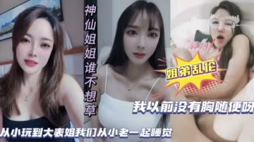姐弟亂倫從小跟表姐一起長大姐你奶子現在怎麼這麼大