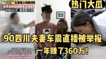 【熱門大瓜】90四川夫妻車震直播被舉報 查出一年賺了360萬！
